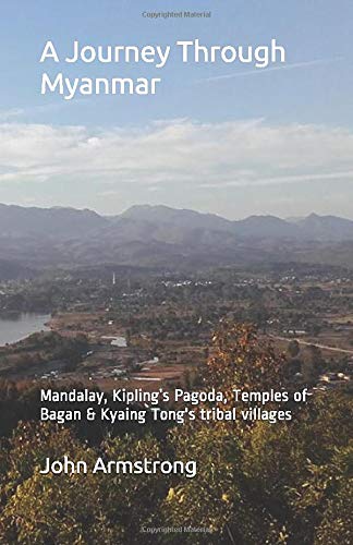 A Journey Through Myanmar: Mandalay, Kipling’s Pagoda, Temples of Bagan & Kyaing Tong's tribal villages. by John Armstrong