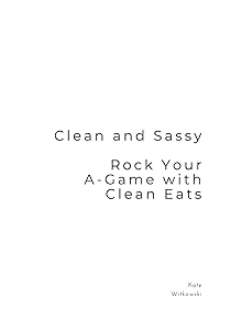 Clean and Sassy: Rock Your A-Game with Clean Eats by Kate Witkowski