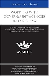Working with Government Agencies in Labor Law: Leading Lawyers on Managing Client Expectations, Navigating Policies and Procedures, and Facilitating Agency Interactions (Inside the Minds)