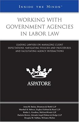 Working with Government Agencies in Labor Law: Leading Lawyers on Managing Client Expectations, Navigating Policies and Procedures, and Facilitating Agency Interactions (Inside the Minds)