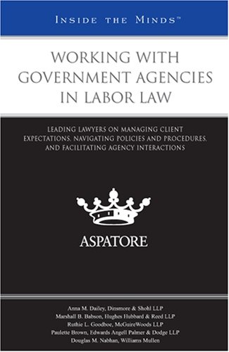 Working with Government Agencies in Labor Law: Leading Lawyers on Managing Client Expectations, Navigating Policies and Procedures, and Facilitating Agency Interactions (Inside the Minds) by Aspatore Books Staff