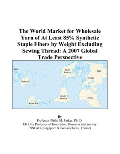 The World Market for Wholesale Yarn of At Least 85% Synthetic Staple Fibers by Weight Excluding Sewing Thread: A 2007 Global Trade Perspective by Philip M. Parker