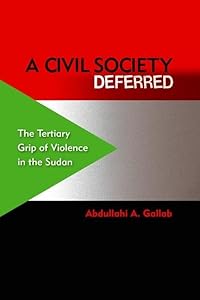 A Civil Society Deferred: The Tertiary Grip of Violence in the Sudan by Abdullahi A. Gallab