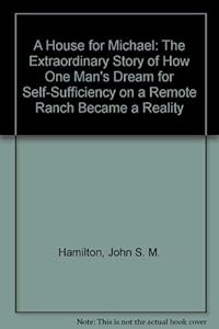 A House for Michael: The Extraordinary Story of How One Man's Dream for Self-Sufficiency on a Remote Ranch Became a Reality by John S. M. Hamilton