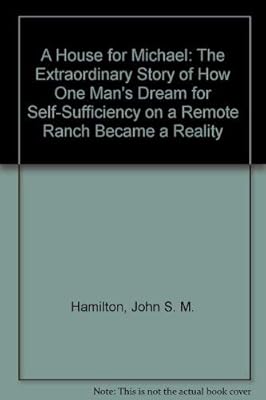 A House for Michael: The Extraordinary Story of How One Man's Dream for Self-Sufficiency on a Remote Ranch Became a Reality