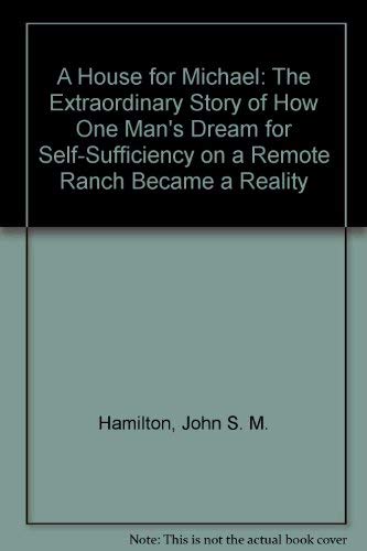 A House for Michael: The Extraordinary Story of How One Man's Dream for Self-Sufficiency on a Remote Ranch Became a Reality by John S. M. Hamilton