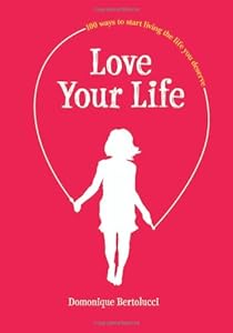 Love Your Life: 100 Ways to Start Living the Life You Deserve by Domonique Bertolucci