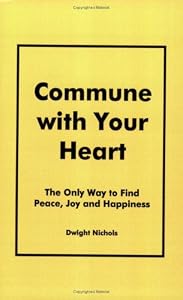 Commune with Your Heart: The Only Way to Find Peace, Joy and Happiness by Dwight Nichols