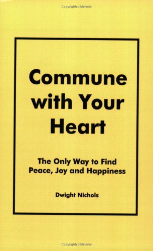 Commune with Your Heart: The Only Way to Find Peace, Joy and Happiness by Dwight Nichols