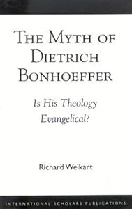 The Myth of Dietrich Bonhoeffer: Is His Theology Evangelical by Richard Weikart
