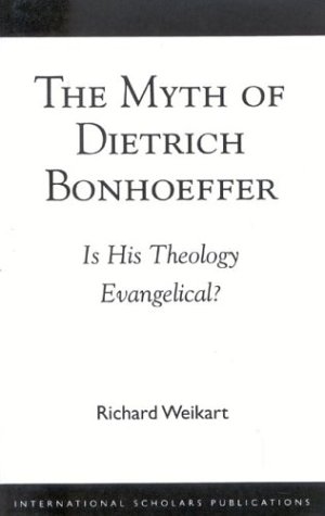 The Myth of Dietrich Bonhoeffer: Is His Theology Evangelical by Richard Weikart