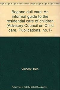Begone dull care: an informal guide to the residential care of children (Advisory Council on Child Care. [Publications] no. 1) by Ben Vincent
