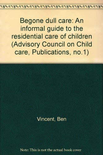 Begone dull care: an informal guide to the residential care of children (Advisory Council on Child Care. [Publications] no. 1) by Ben Vincent