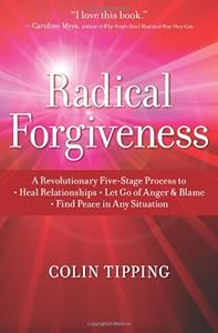 Radical Forgiveness: A Revolutionary Five-Stage Process to Heal Relationships, Let Go of Anger and Blame, Find Peace in Any Situation by Colin Tipping