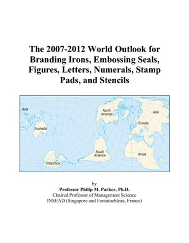 The 2007-2012 World Outlook for Branding Irons, Embossing Seals, Figures, Letters, Numerals, Stamp Pads, and Stencils by Philip M. Parker