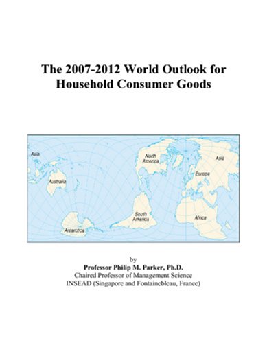 The 2007-2012 World Outlook for Household Consumer Goods by Philip M. Parker