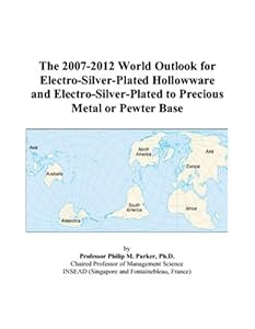 The 2007-2012 World Outlook for Electro-Silver-Plated Hollowware and Electro-Silver-Plated to Precious Metal or Pewter Base by Philip M. Parker