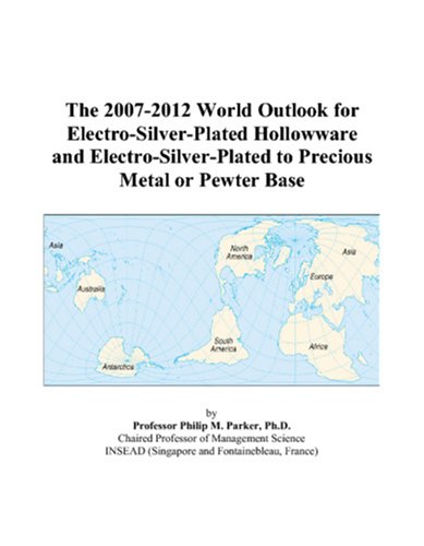 The 2007-2012 World Outlook for Electro-Silver-Plated Hollowware and Electro-Silver-Plated to Precious Metal or Pewter Base by Philip M. Parker
