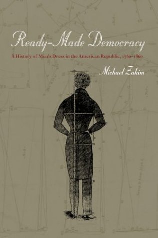 Ready-Made Democracy: A History of Men's Dress in the American Republic, 1760-1860 by Michael Zakim
