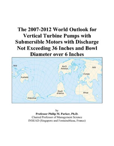 The 2007-2012 World Outlook for Vertical Turbine Pumps with Submersible Motors with Discharge Not Exceeding 36 Inches and Bowl Diameter over 6 Inches by Philip M. Parker
