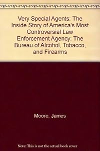 Very Special Agents: The Inside Story of America's Most Controversial Law Enforcement Agency--The Bureau of Alcohol, Tobacco, and Firearms