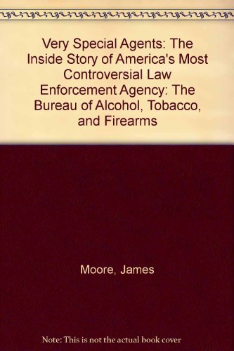 Very Special Agents: The Inside Story of America's Most Controversial Law Enforcement Agency--The Bureau of Alcohol, Tobacco, and Firearms by James Moore