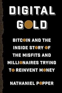 Digital Gold: Bitcoin and the Inside Story of the Misfits and Millionaires Trying to Reinvent Money by Nathaniel Popper