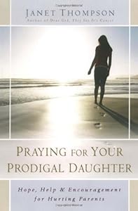 Praying for Your Prodigal Daughter: Hope, Help & Encouragement for Hurting Parents