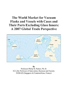 The World Market for Vacuum Flasks and Vessels with Cases and Their Parts Excluding Glass Inners: A 2007 Global Trade Perspective by Philip M. Parker