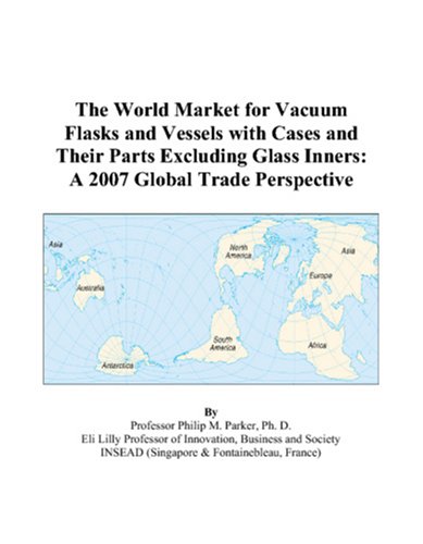 The World Market for Vacuum Flasks and Vessels with Cases and Their Parts Excluding Glass Inners: A 2007 Global Trade Perspective by Philip M. Parker