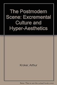 The Postmodern Scene: Excremental Culture and Hyper-Aesthetics by Arthur Kroker