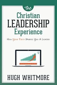 The Christian Leadership Experience: How Your Faith Makes You a Leader by Hugh Whitmore