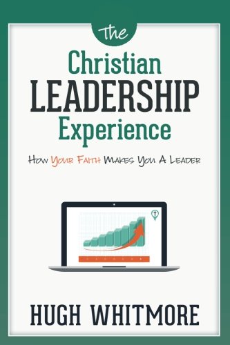 The Christian Leadership Experience: How Your Faith Makes You a Leader by Hugh Whitmore
