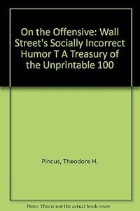 On the Offensive: Wall Street's Socially Incorrect Humor A Treasury of the Unprintable 100 by Theodore H. Pincus