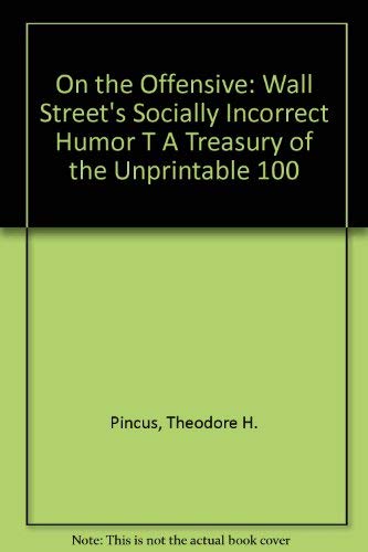 On the Offensive: Wall Street's Socially Incorrect Humor A Treasury of the Unprintable 100 by Theodore H. Pincus