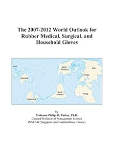 The 2007-2012 World Outlook for Rubber Medical, Surgical, and Household Gloves by Philip M. Parker