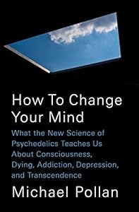 How to Change Your Mind: What the New Science of Psychedelics Teaches Us About Consciousness, Dying, Addiction, Depression, and Transcendence