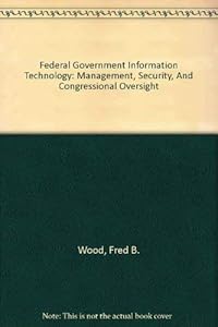 Federal Government Information Technology: Management, Security, And Congressional Oversight by Fred B. Wood
