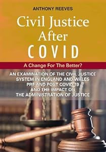 Civil Justice After COVID: A Change for the Better?: An Examination of the Civil Justice System in England and Wales pre and post COVID-19 and the impact on the administration of justice. by Anthony Reeves