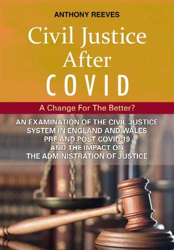 Civil Justice After COVID: A Change for the Better?: An Examination of the Civil Justice System in England and Wales pre and post COVID-19 and the impact on the administration of justice. by Anthony Reeves