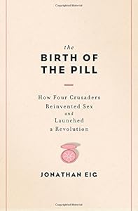 The Birth of the Pill: How Four Crusaders Reinvented Sex and Launched a Revolution