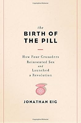 The Birth of the Pill: How Four Crusaders Reinvented Sex and Launched a Revolution