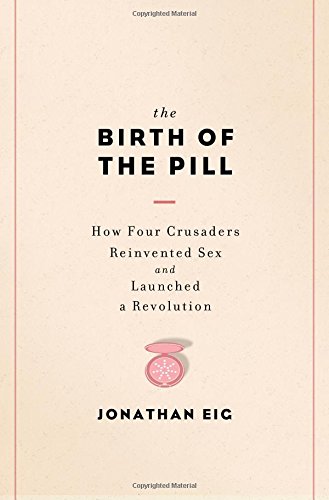 The Birth of the Pill: How Four Crusaders Reinvented Sex and Launched a Revolution by Jonathan Eig