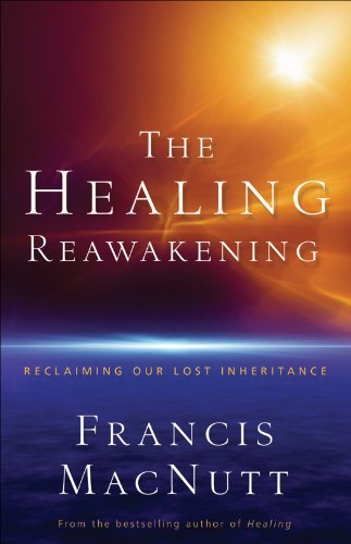 Healing Reawakening, The: Reclaiming Our Lost Inheritance by Francis MacNutt