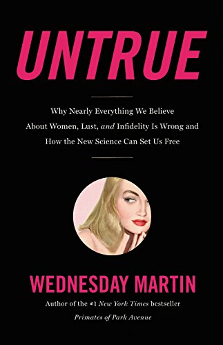 Untrue: Why Nearly Everything We Believe About Women, Lust, and Infidelity Is Wrong and How the New Science Can Set Us Free by Wednesday Martin