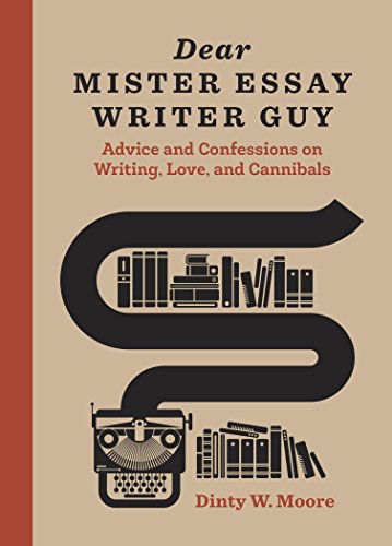 Dear Mister Essay Writer Guy: Advice and Confessions on Writing, Love, and Cannibals by Dinty W. Moore