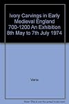 Ivory carvings in early medieval England, 700-1200 : [catalogue of an exhibition held] 8th May to 7th July 1974 [at the] Victoria & Albert Museum, London