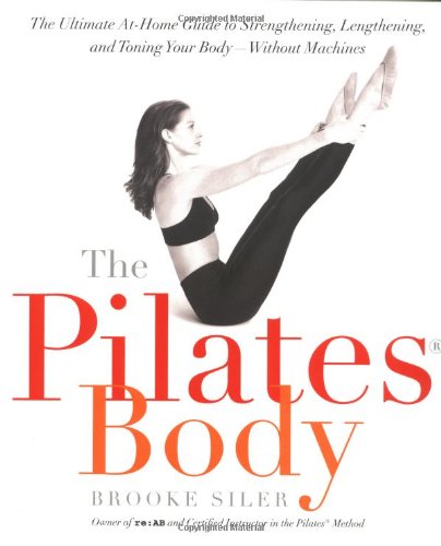 The Pilates Body: The Ultimate At-Home Guide to Strengthening, Lengthening, and Toning Your Body--Without Machines by Brooke Siler