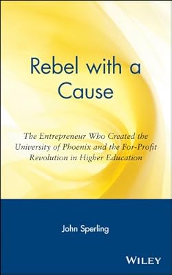 Rebel with a Cause: The Entrepreneur Who Created the University of Phoenix and the For-Profit Revolution in Higher Education
