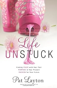 Life Unstuck: Finding Peace with Your Past, Purpose in Your Present, Passion for Your Future by Pat Layton